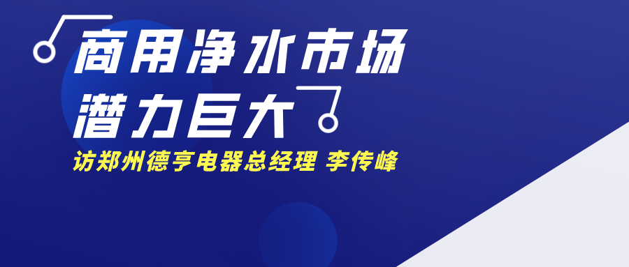 【原創(chuàng)視點】解讀國內(nèi)商用凈水市場新格局–訪鄭州德亨電器總經(jīng)理 李傳峰