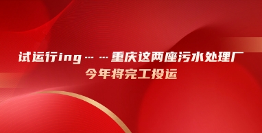 水處理展|試運行ing……重慶這兩座污水處理廠今年將完工投運