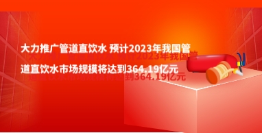 大力推廣管道直飲水 預計2023年我國管道直飲水市場規(guī)模將達到364.19億元